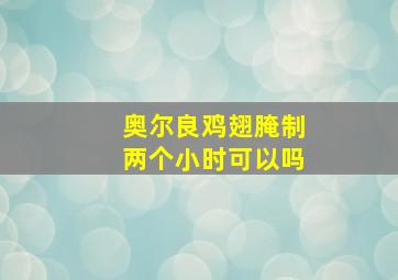 奥尔良鸡翅腌制两个小时可以吗