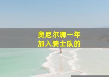 奥尼尔哪一年加入骑士队的