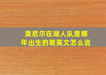 奥尼尔在湖人队是哪年出生的呢英文怎么说