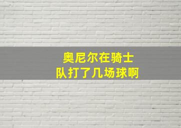 奥尼尔在骑士队打了几场球啊