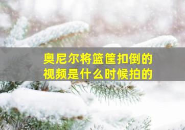 奥尼尔将篮筐扣倒的视频是什么时候拍的