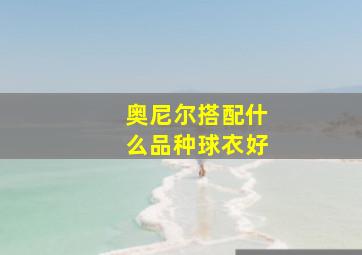 奥尼尔搭配什么品种球衣好