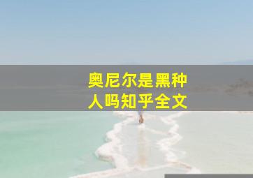 奥尼尔是黑种人吗知乎全文