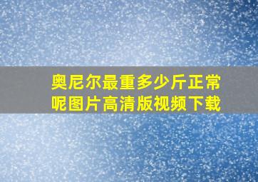 奥尼尔最重多少斤正常呢图片高清版视频下载