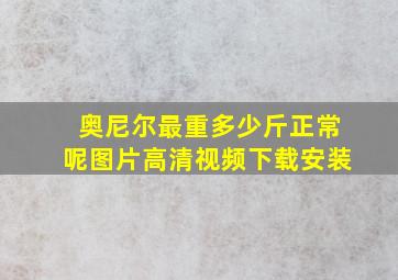 奥尼尔最重多少斤正常呢图片高清视频下载安装