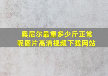 奥尼尔最重多少斤正常呢图片高清视频下载网站