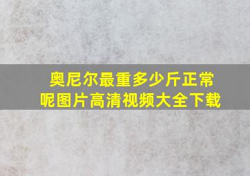 奥尼尔最重多少斤正常呢图片高清视频大全下载