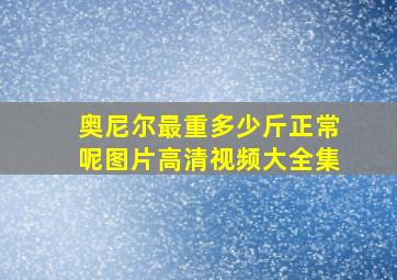 奥尼尔最重多少斤正常呢图片高清视频大全集