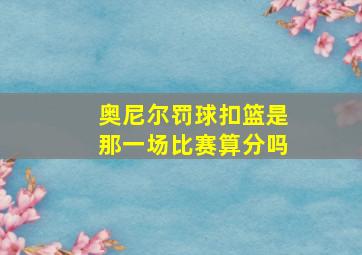 奥尼尔罚球扣篮是那一场比赛算分吗