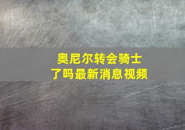 奥尼尔转会骑士了吗最新消息视频