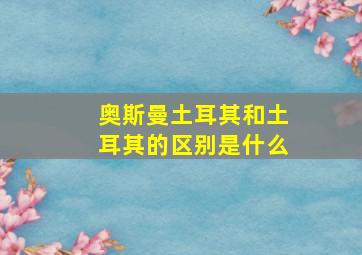 奥斯曼土耳其和土耳其的区别是什么