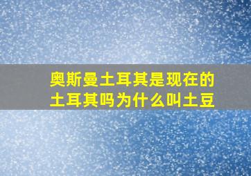 奥斯曼土耳其是现在的土耳其吗为什么叫土豆