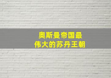 奥斯曼帝国最伟大的苏丹王朝