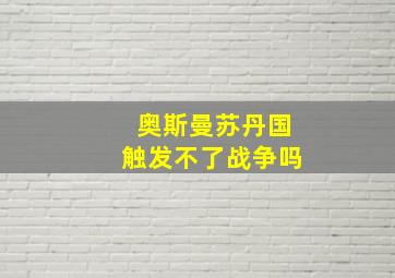 奥斯曼苏丹国触发不了战争吗