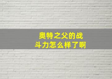 奥特之父的战斗力怎么样了啊