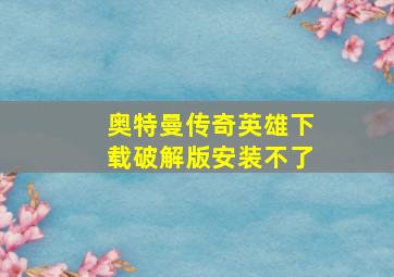 奥特曼传奇英雄下载破解版安装不了