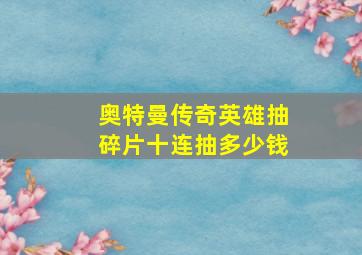 奥特曼传奇英雄抽碎片十连抽多少钱