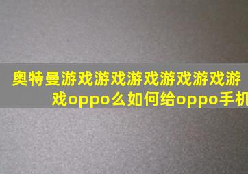 奥特曼游戏游戏游戏游戏游戏游戏oppo么如何给oppo手机