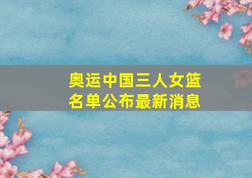 奥运中国三人女篮名单公布最新消息