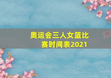 奥运会三人女篮比赛时间表2021