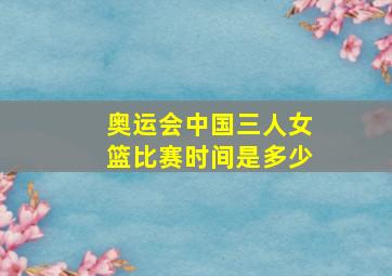 奥运会中国三人女篮比赛时间是多少