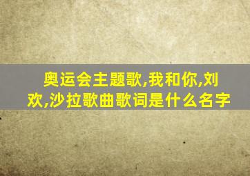 奥运会主题歌,我和你,刘欢,沙拉歌曲歌词是什么名字