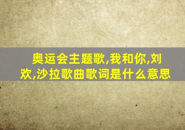 奥运会主题歌,我和你,刘欢,沙拉歌曲歌词是什么意思