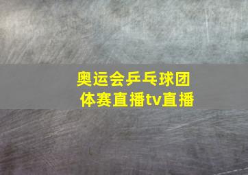 奥运会乒乓球团体赛直播tv直播