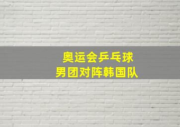 奥运会乒乓球男团对阵韩国队