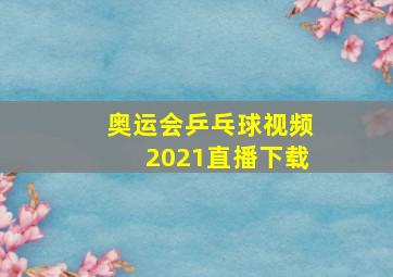 奥运会乒乓球视频2021直播下载