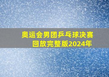 奥运会男团乒乓球决赛回放完整版2024年