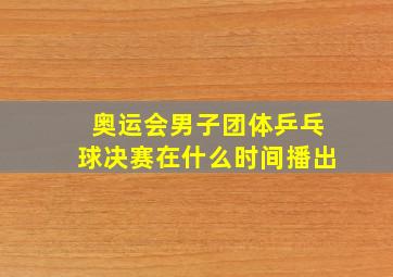 奥运会男子团体乒乓球决赛在什么时间播出