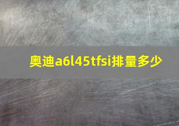 奥迪a6l45tfsi排量多少