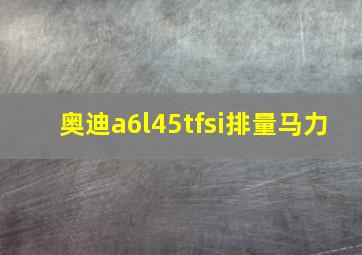 奥迪a6l45tfsi排量马力