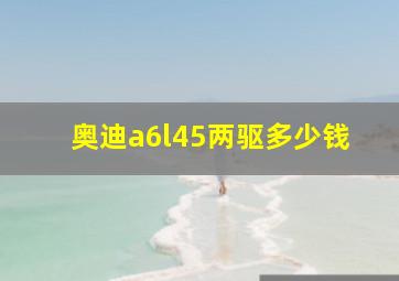 奥迪a6l45两驱多少钱