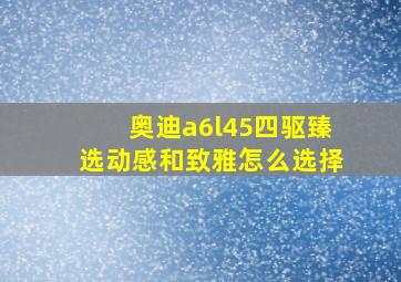 奥迪a6l45四驱臻选动感和致雅怎么选择