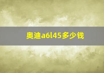 奥迪a6l45多少钱