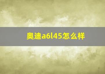 奥迪a6l45怎么样