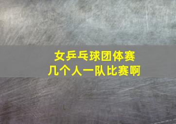 女乒乓球团体赛几个人一队比赛啊