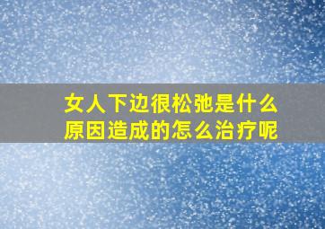 女人下边很松弛是什么原因造成的怎么治疗呢