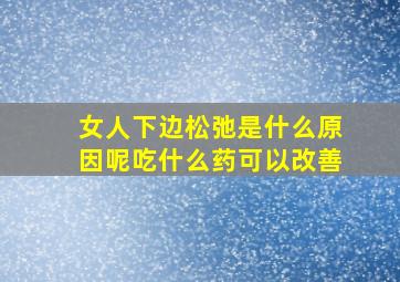 女人下边松弛是什么原因呢吃什么药可以改善