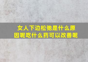 女人下边松弛是什么原因呢吃什么药可以改善呢