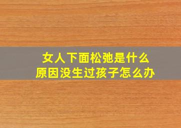 女人下面松弛是什么原因没生过孩子怎么办