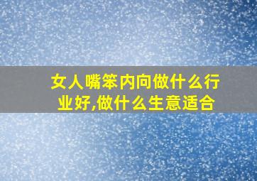 女人嘴笨内向做什么行业好,做什么生意适合