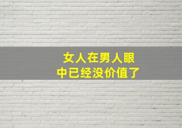 女人在男人眼中已经没价值了