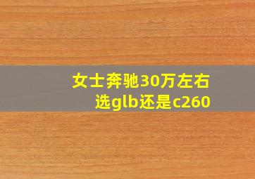 女士奔驰30万左右选glb还是c260