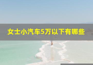 女士小汽车5万以下有哪些