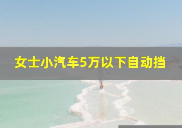 女士小汽车5万以下自动挡