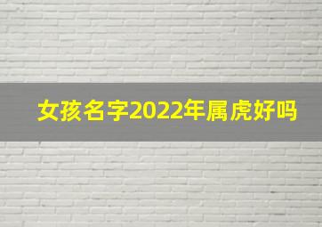 女孩名字2022年属虎好吗