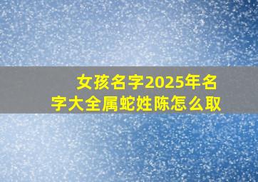 女孩名字2025年名字大全属蛇姓陈怎么取